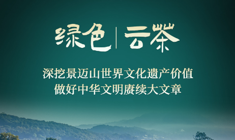 绿色 | 云茶： 深挖景迈山世界文化遗产价值 做好中华文明赓续大文章